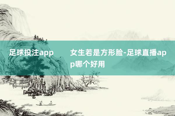 足球投注app        女生若是方形脸-足球直播app哪个好用