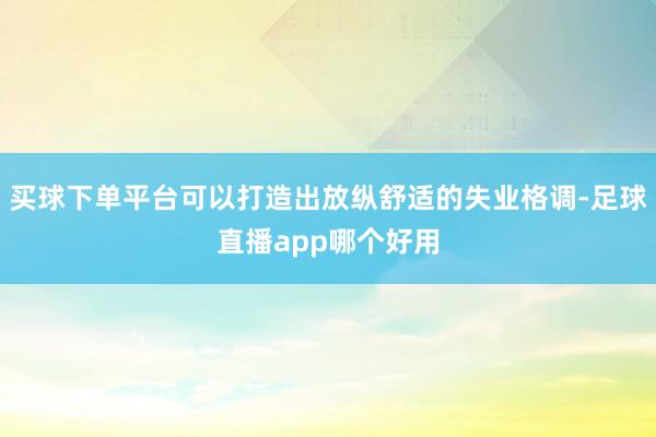 买球下单平台可以打造出放纵舒适的失业格调-足球直播app哪个好用