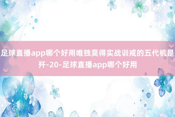 足球直播app哪个好用唯独莫得实战训戒的五代机是歼-20-足球直播app哪个好用