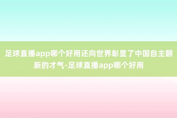 足球直播app哪个好用还向世界彰显了中国自主翻新的才气-足球直播app哪个好用