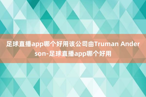 足球直播app哪个好用该公司由Truman Anderson-足球直播app哪个好用