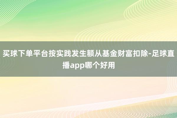 买球下单平台按实践发生额从基金财富扣除-足球直播app哪个好用