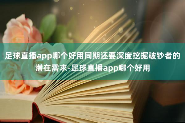 足球直播app哪个好用同期还要深度挖掘破钞者的潜在需求-足球直播app哪个好用