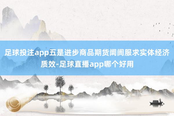 足球投注app五是进步商品期货阛阓服求实体经济质效-足球直播app哪个好用