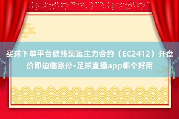 买球下单平台欧线集运主力合约（EC2412）开盘价即迫临涨停-足球直播app哪个好用