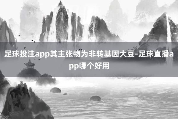 足球投注app其主张物为非转基因大豆-足球直播app哪个好用