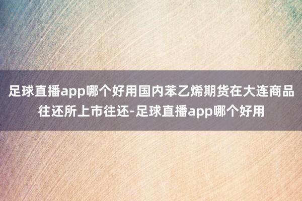 足球直播app哪个好用国内苯乙烯期货在大连商品往还所上市往还-足球直播app哪个好用