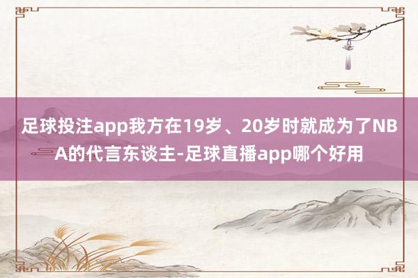 足球投注app我方在19岁、20岁时就成为了NBA的代言东谈主-足球直播app哪个好用