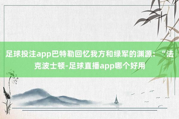 足球投注app巴特勒回忆我方和绿军的渊源：“法克波士顿-足球直播app哪个好用