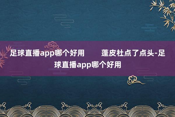 足球直播app哪个好用        蓬皮杜点了点头-足球直播app哪个好用