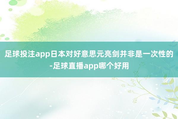 足球投注app日本对好意思元亮剑并非是一次性的-足球直播app哪个好用