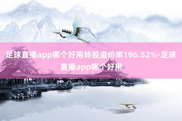 足球直播app哪个好用转股溢价率196.52%-足球直播app哪个好用