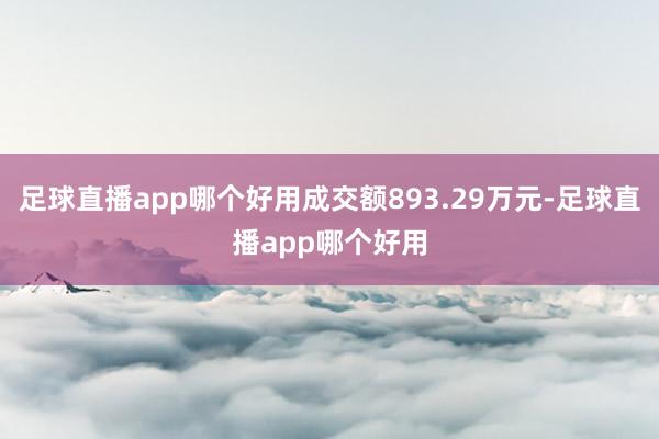 足球直播app哪个好用成交额893.29万元-足球直播app哪个好用