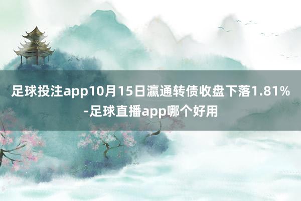 足球投注app10月15日瀛通转债收盘下落1.81%-足球直播app哪个好用