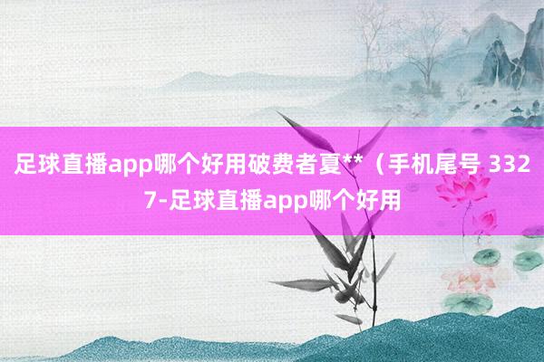 足球直播app哪个好用破费者夏**（手机尾号 3327-足球直播app哪个好用