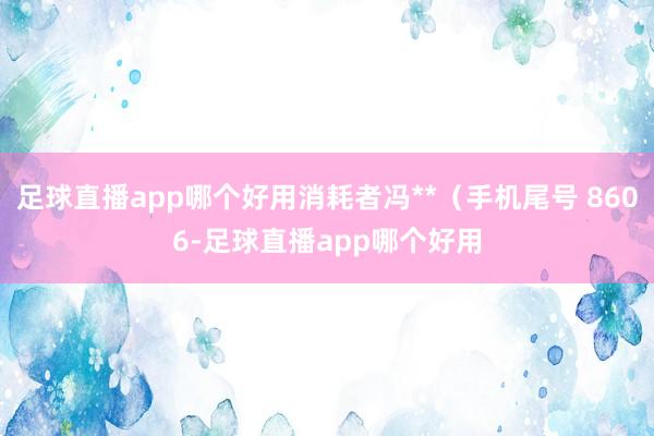 足球直播app哪个好用消耗者冯**（手机尾号 8606-足球直播app哪个好用