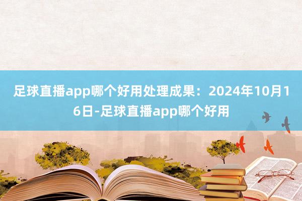 足球直播app哪个好用处理成果：2024年10月16日-足球直播app哪个好用