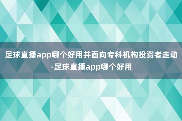 足球直播app哪个好用并面向专科机构投资者走动-足球直播app哪个好用