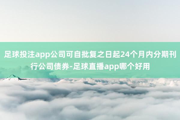 足球投注app公司可自批复之日起24个月内分期刊行公司债券-足球直播app哪个好用