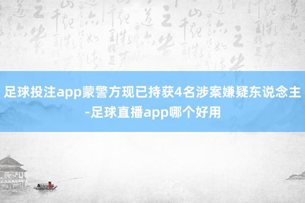 足球投注app蒙警方现已持获4名涉案嫌疑东说念主-足球直播app哪个好用