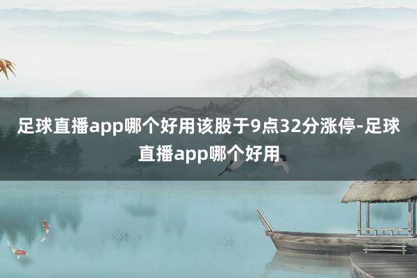 足球直播app哪个好用该股于9点32分涨停-足球直播app哪个好用