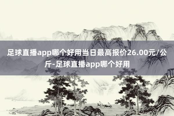 足球直播app哪个好用当日最高报价26.00元/公斤-足球直播app哪个好用