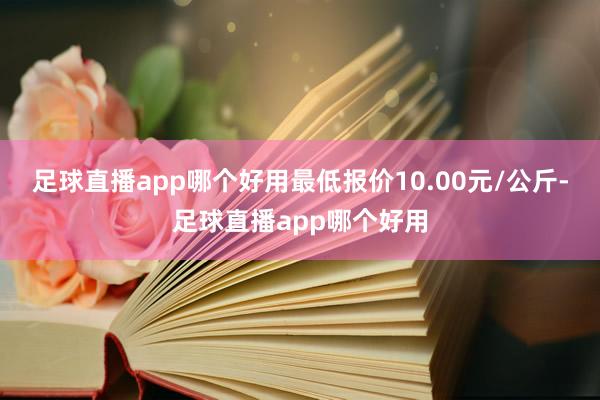 足球直播app哪个好用最低报价10.00元/公斤-足球直播app哪个好用