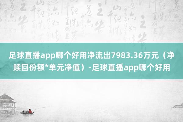 足球直播app哪个好用净流出7983.36万元（净赎回份额*单元净值）-足球直播app哪个好用