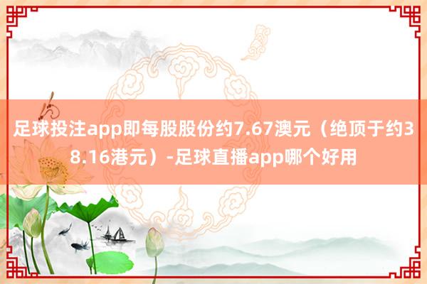 足球投注app即每股股份约7.67澳元（绝顶于约38.16港元）-足球直播app哪个好用