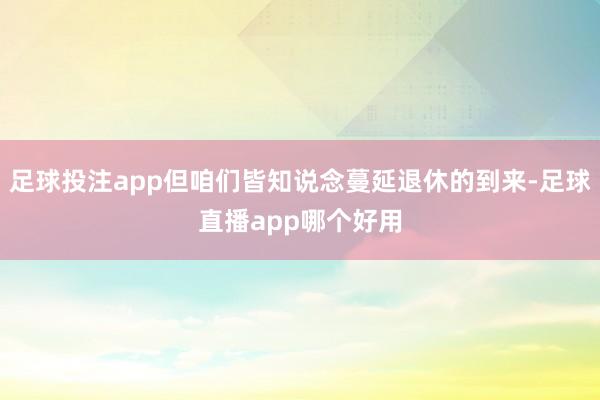 足球投注app但咱们皆知说念蔓延退休的到来-足球直播app哪个好用