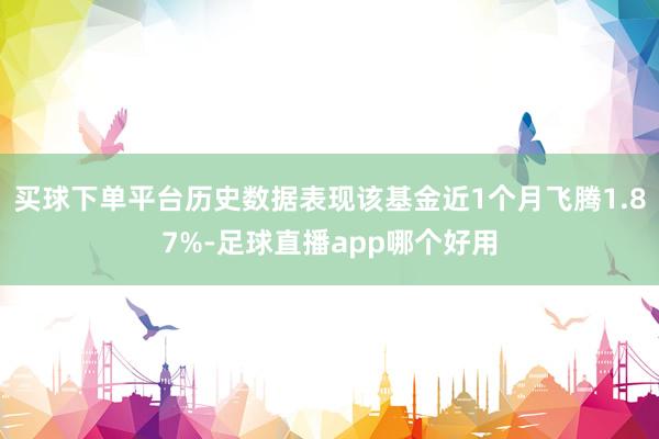 买球下单平台历史数据表现该基金近1个月飞腾1.87%-足球直播app哪个好用