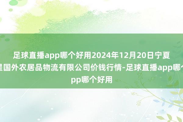 足球直播app哪个好用2024年12月20日宁夏海吉星国外农居品物流有限公司价钱行情-足球直播app哪个好用