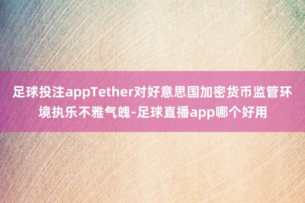 足球投注appTether对好意思国加密货币监管环境执乐不雅气魄-足球直播app哪个好用