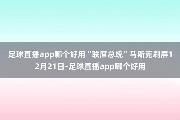 足球直播app哪个好用　　“联席总统”马斯克刷屏　　12月21日-足球直播app哪个好用