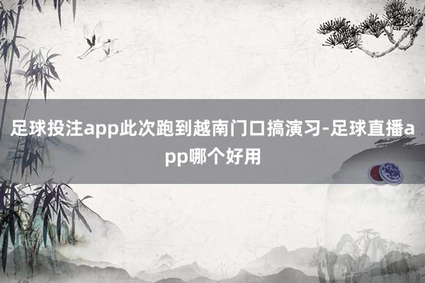 足球投注app此次跑到越南门口搞演习-足球直播app哪个好用