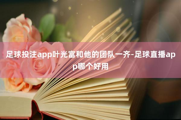 足球投注app叶光富和他的团队一齐-足球直播app哪个好用