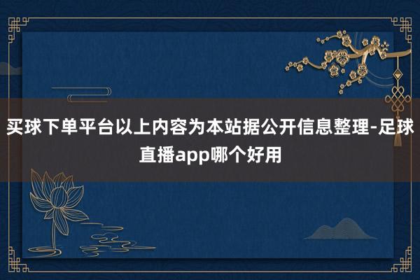 买球下单平台以上内容为本站据公开信息整理-足球直播app哪个好用