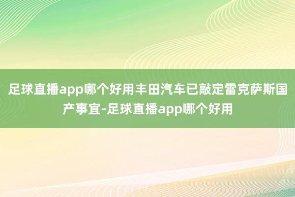 足球直播app哪个好用丰田汽车已敲定雷克萨斯国产事宜-足球直播app哪个好用