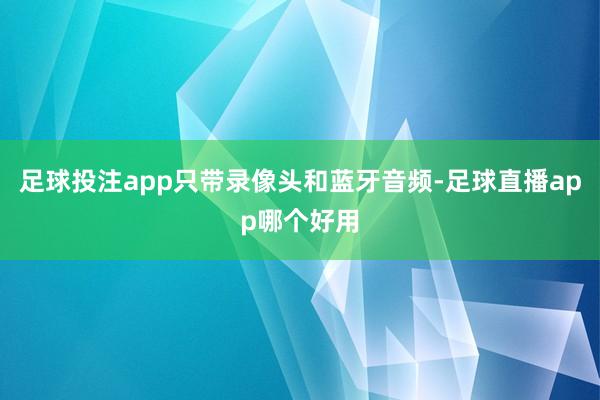 足球投注app只带录像头和蓝牙音频-足球直播app哪个好用