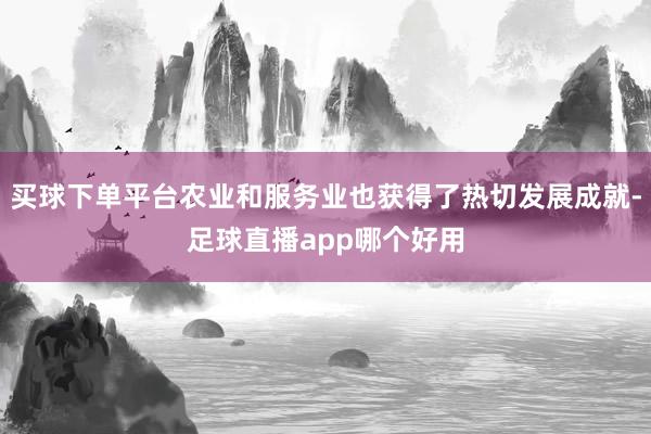 买球下单平台农业和服务业也获得了热切发展成就-足球直播app哪个好用