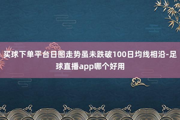 买球下单平台日图走势虽未跌破100日均线相沿-足球直播app哪个好用