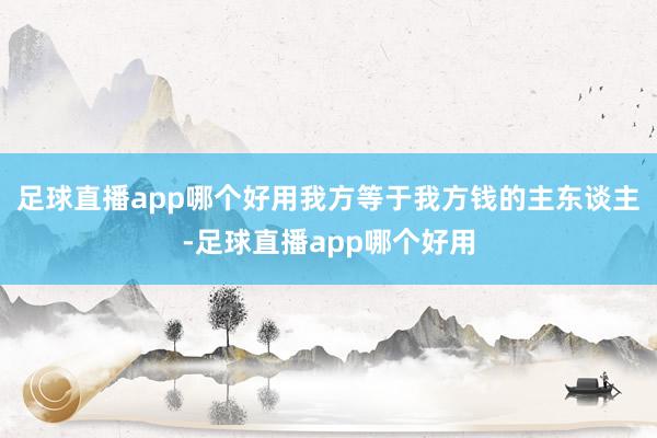 足球直播app哪个好用我方等于我方钱的主东谈主-足球直播app哪个好用