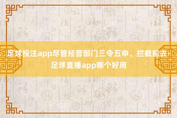 足球投注app尽管经营部门三令五申、拦截前去-足球直播app哪个好用