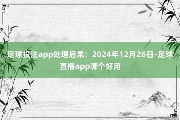 足球投注app处理后果：2024年12月26日-足球直播app哪个好用